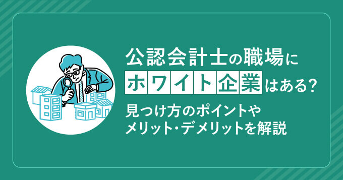 公認会計士の職場にホワイト企業はある？見つけ方のポイントやメリット・デメリットを解説
